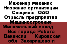 Инженер-механик › Название организации ­ Спецмаш, ОАО › Отрасль предприятия ­ Машиностроение › Минимальный оклад ­ 1 - Все города Работа » Вакансии   . Кировская обл.,Захарищево п.